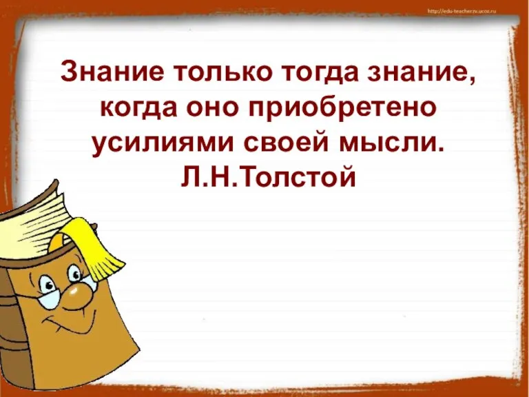 Знание только тогда знание, когда оно приобретено усилиями своей мысли. Л.Н.Толстой