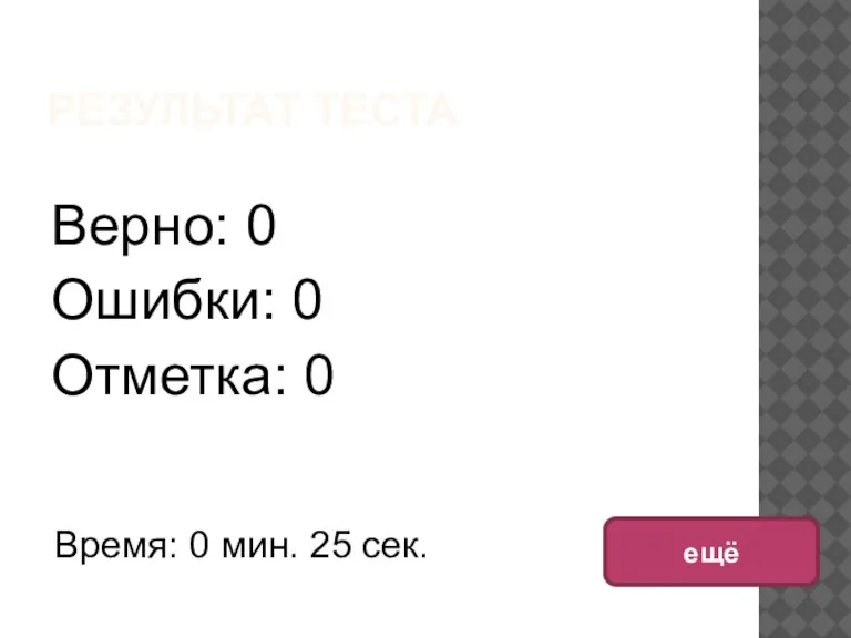 РЕЗУЛЬТАТ ТЕСТА Верно: 0 Ошибки: 0 Отметка: 0 Время: 0 мин. 25 сек. ещё