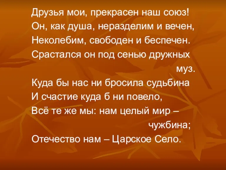 Друзья мои, прекрасен наш союз! Он, как душа, неразделим и вечен, Неколебим,