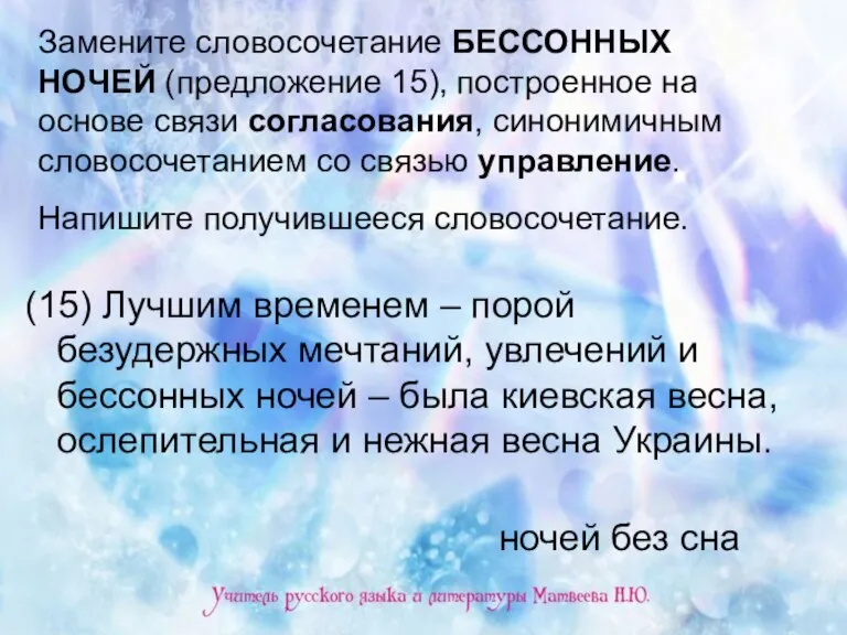 Замените словосочетание БЕССОННЫХ НОЧЕЙ (предложение 15), построенное на основе связи согласования, синонимичным