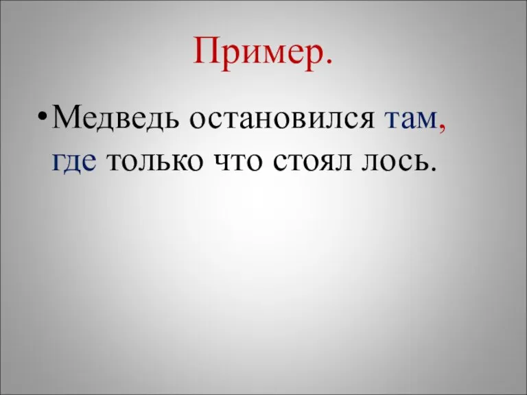 Пример. Медведь остановился там, где только что стоял лось.