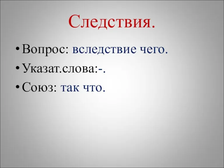 Следствия. Вопрос: вследствие чего. Указат.слова:-. Союз: так что.