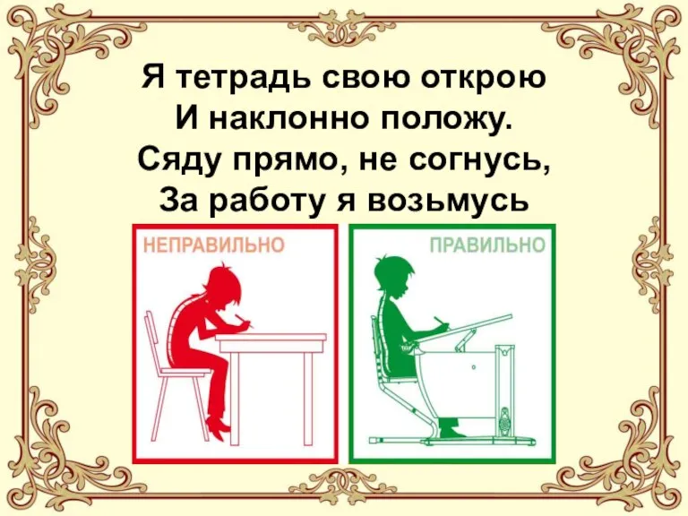 Я тетрадь свою открою И наклонно положу. Сяду прямо, не согнусь, За работу я возьмусь