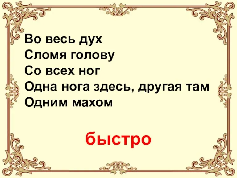 Во весь дух Сломя голову Со всех ног Одна нога здесь, другая там Одним махом быстро