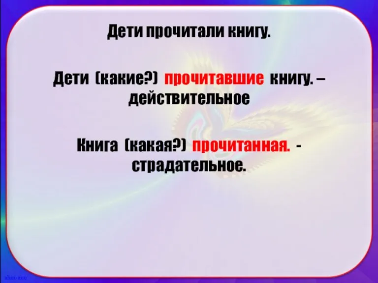 Дети прочитали книгу. Дети (какие?) прочитавшие книгу. – действительное Книга (какая?) прочитанная. - страдательное.