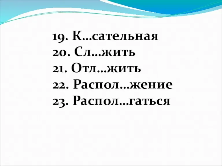 19. К…сательная 20. Сл…жить 21. Отл…жить 22. Распол…жение 23. Распол…гаться