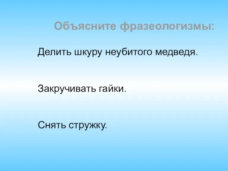 Делить шкуру неубитого медведя. Закручивать гайки. Снять стружку. Объясните фразеологизмы: