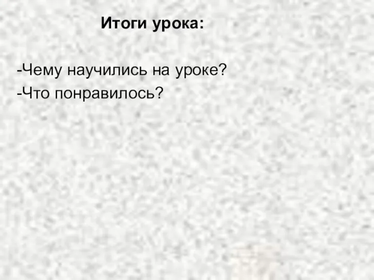 Итоги урока: Чему научились на уроке? Что понравилось?