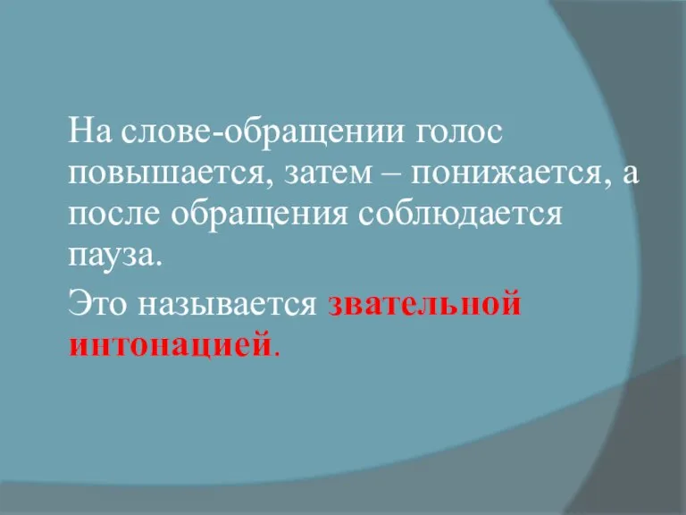 На слове-обращении голос повышается, затем – понижается, а после обращения соблюдается пауза. Это называется звательной интонацией.