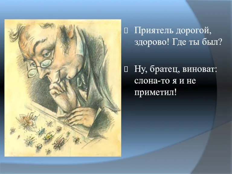 Приятель дорогой, здорово! Где ты был? Ну, братец, виноват: слона-то я и не приметил!