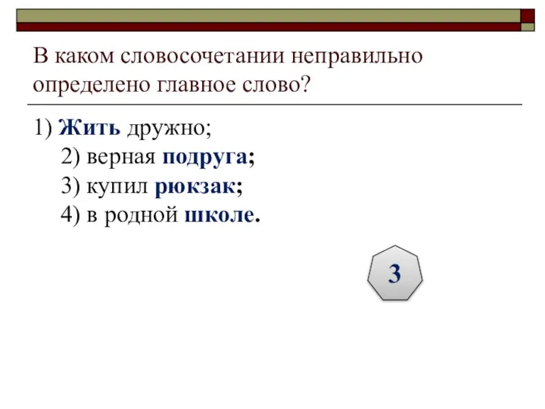 В каком словосочетании неправильно определено главное слово? 1) Жить дружно; 2) верная