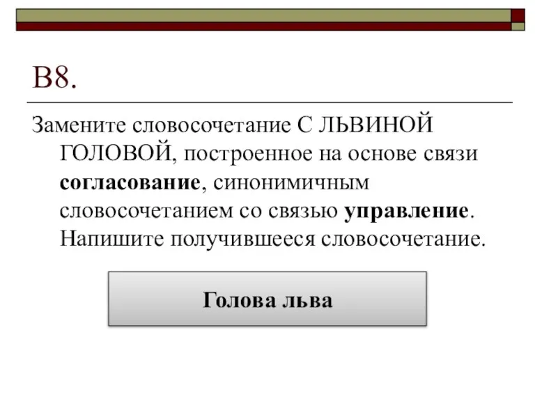 В8. Замените словосочетание С ЛЬВИНОЙ ГОЛОВОЙ, построенное на основе связи согласование, синонимичным