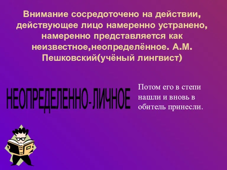 Внимание сосредоточено на действии,действующее лицо намеренно устранено,намеренно представляется как неизвестное,неопределённое. А.М.Пешковский(учёный лингвист)