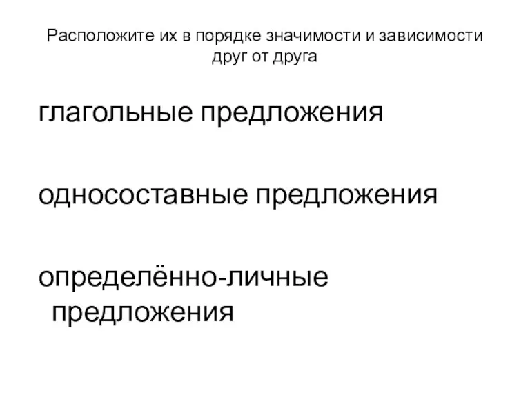 Расположите их в порядке значимости и зависимости друг от друга глагольные предложения односоставные предложения определённо-личные предложения