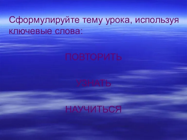 Сформулируйте тему урока, используя ключевые слова: ПОВТОРИТЬ УЗНАТЬ НАУЧИТЬСЯ