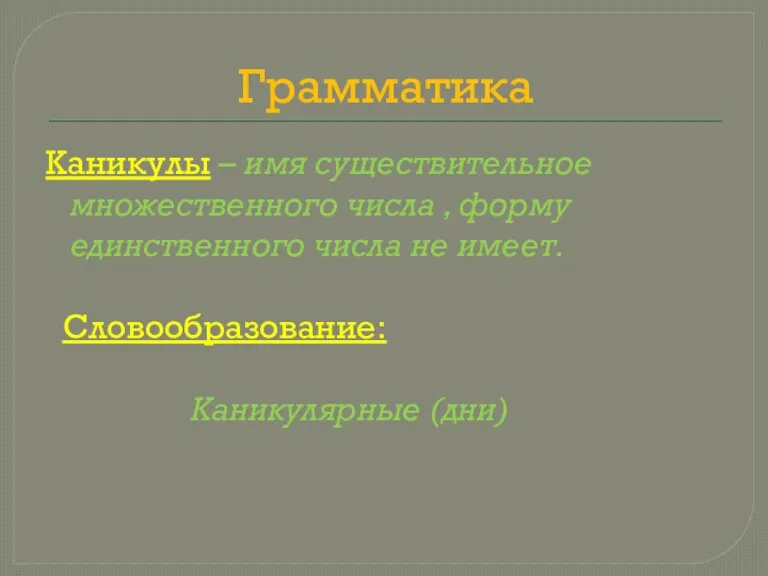 Грамматика Каникулы – имя существительное множественного числа , форму единственного числа не имеет. Словообразование: Каникулярные (дни)