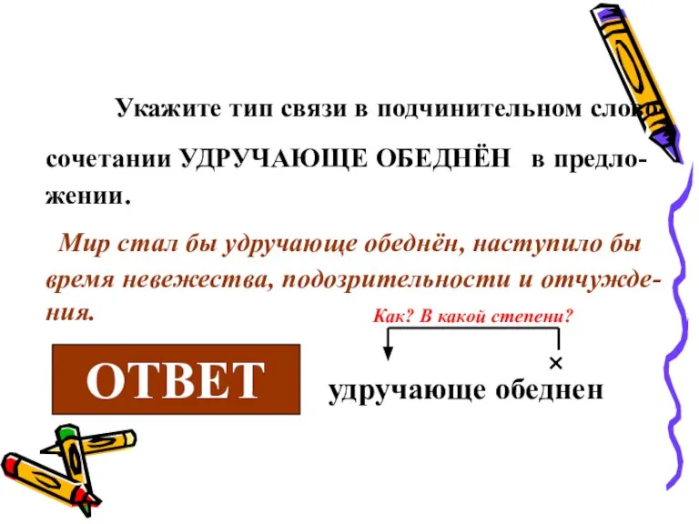 Укажите тип связи в подчинительном слово-сочетании УДРУЧАЮЩЕ ОБЕДНЁН в предло-жении. Мир стал