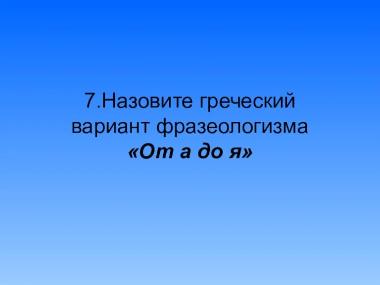 7.Назовите греческий вариант фразеологизма «От а до я»