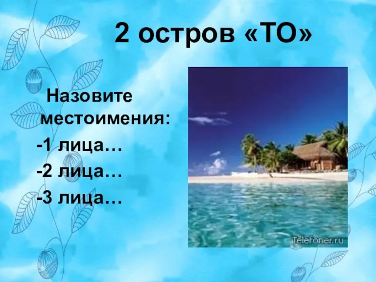 2 остров «ТО» Назовите местоимения: -1 лица… -2 лица… -3 лица…