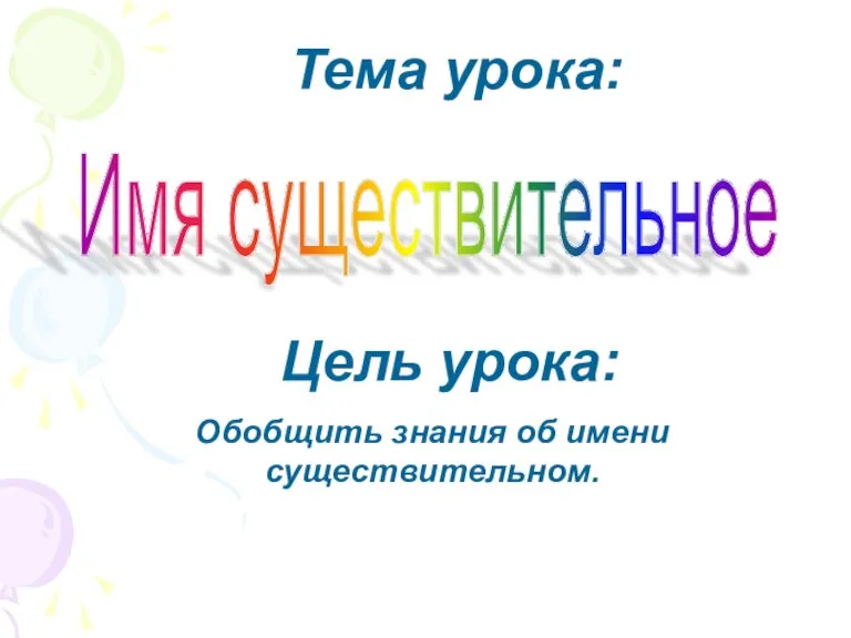 Имя существительное Цель урока: Обобщить знания об имени существительном. Тема урока: