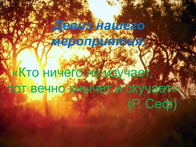 Девиз нашего мероприятия: «Кто ничего не изучает, тот вечно хнычет и скучает» (Р. Сеф)