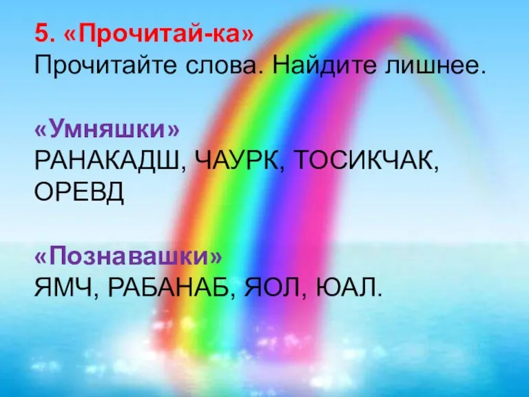 5. «Прочитай-ка» Прочитайте слова. Найдите лишнее. «Умняшки» РАНАКАДШ, ЧАУРК, ТОСИКЧАК, ОРЕВД «Познавашки» ЯМЧ, РАБАНАБ, ЯОЛ, ЮАЛ.