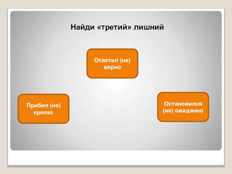 Найди «третий» лишний Остановился (не) ожиданно Прибил (не)крепко Ответил (не)верно