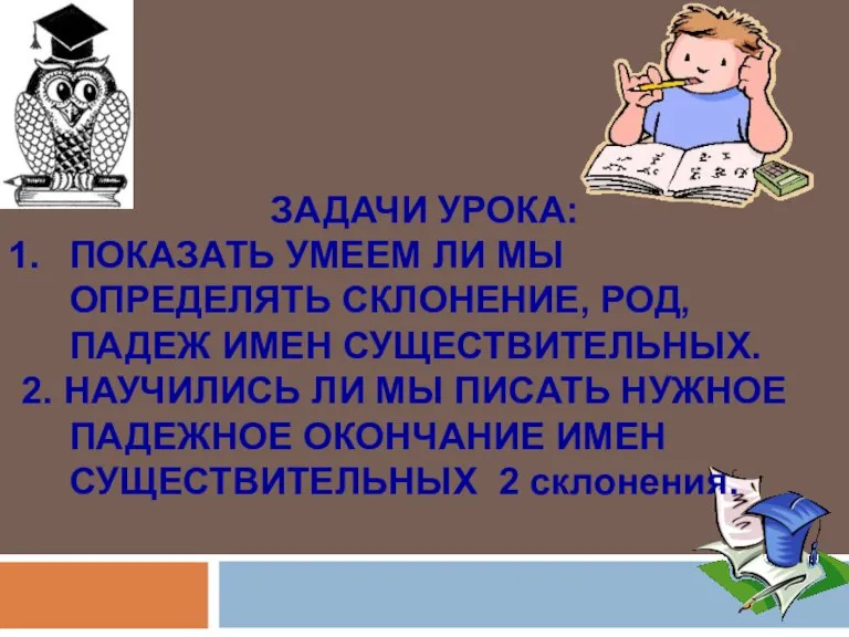 ЗАДАЧИ УРОКА: ПОКАЗАТЬ УМЕЕМ ЛИ МЫ ОПРЕДЕЛЯТЬ СКЛОНЕНИЕ, РОД, ПАДЕЖ ИМЕН СУЩЕСТВИТЕЛЬНЫХ.