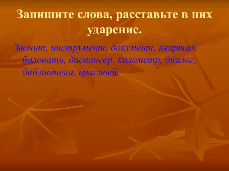 Запишите слова, расставьте в них ударение. Звонит, инструмент, документ, квартал, баловать, диспансер, километр, диалог, библиотека, красивей.