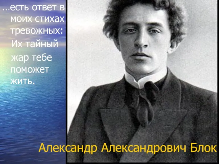 Александр Александрович Блок …есть ответ в моих стихах тревожных: Их тайный жар тебе поможет жить.
