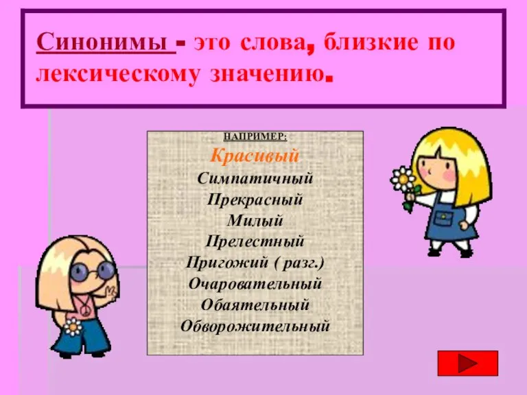 Синонимы - это слова, близкие по лексическому значению. НАПРИМЕР: Красивый Симпатичный Прекрасный