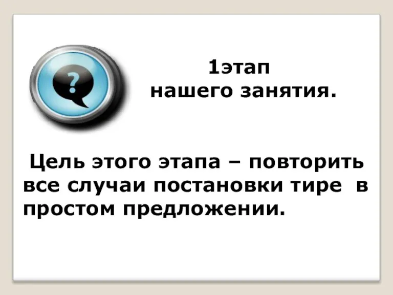 1этап нашего занятия. Цель этого этапа – повторить все случаи постановки тире в простом предложении.