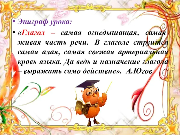 Эпиграф урока: «Глагол – самая огнедышащая, самая живая часть речи. В глаголе