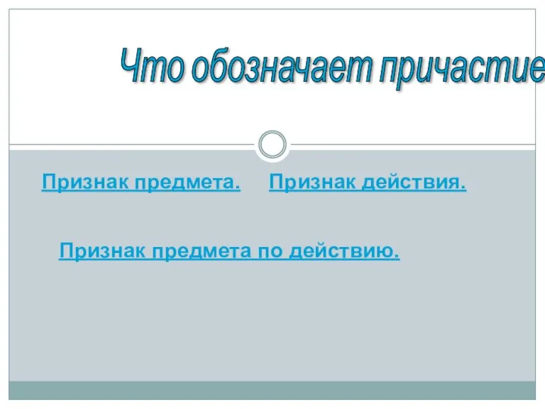 Что обозначает причастие? Признак предмета. Признак действия. Признак предмета по действию.