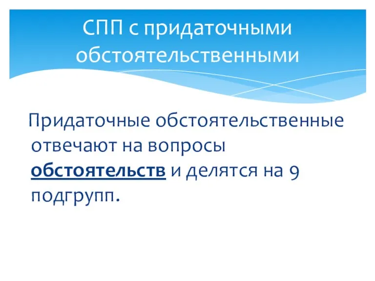 СПП с придаточными обстоятельственными Придаточные обстоятельственные отвечают на вопросы обстоятельств и делятся на 9 подгрупп.