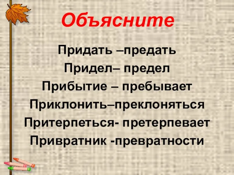 Объясните Придать –предать Придел– предел Прибытие – пребывает Приклонить–преклоняться Притерпеться- претерпевает Привратник -превратности