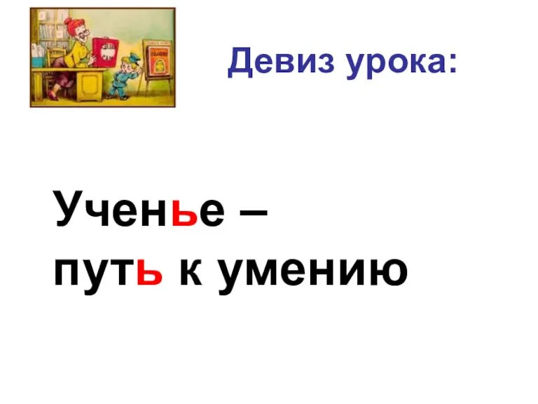 Девиз урока: Ученье – путь к умению