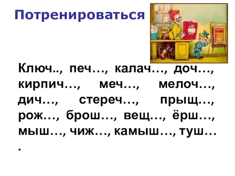 Ключ.., печ…, калач…, доч…, кирпич…, меч…, мелоч…, дич…, стереч…, прыщ…, рож…, брош…,