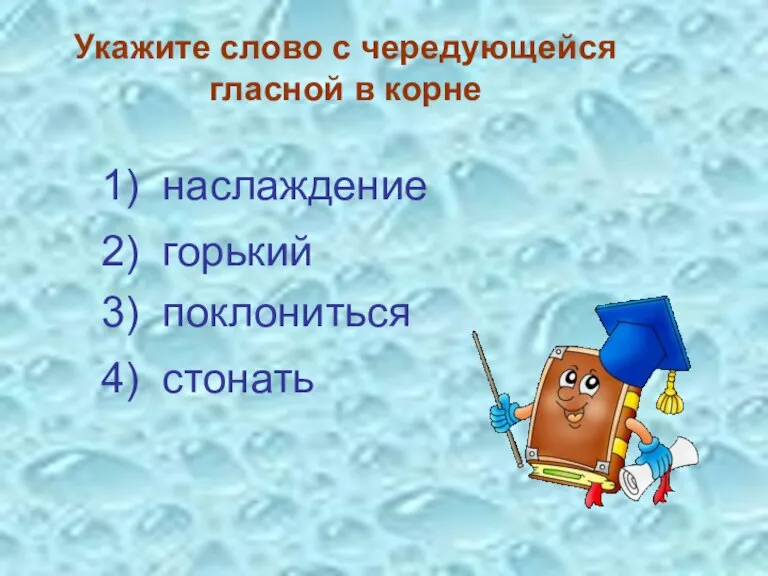 Укажите слово с чередующейся гласной в корне 3) поклониться 4) стонать 2) горький 1) наслаждение