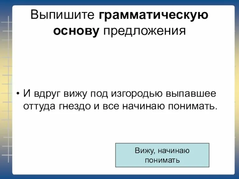 Выпишите грамматическую основу предложения И вдруг вижу под изгородью выпавшее оттуда гнездо