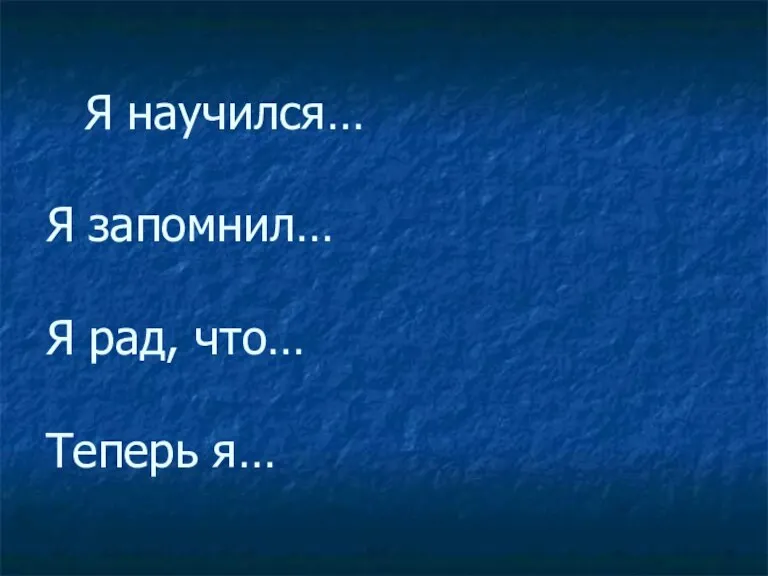 Я научился… Я запомнил… Я рад, что… Теперь я…