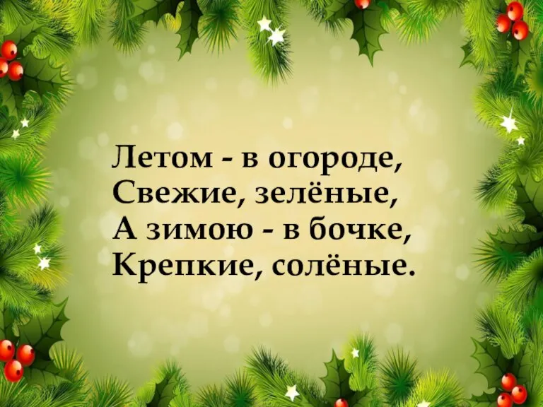 Летом - в огороде, Свежие, зелёные, А зимою - в бочке, Крепкие, солёные.