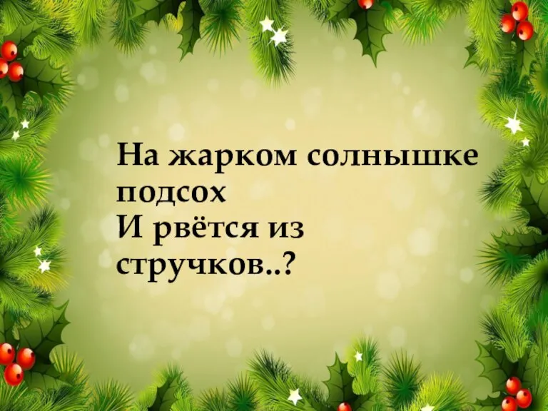 На жарком солнышке подсох И рвётся из стручков..?