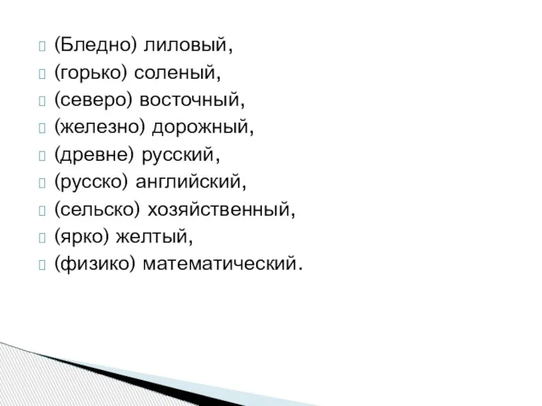 (Бледно) лиловый, (горько) соленый, (северо) восточный, (железно) дорожный, (древне) русский, (русско) английский,