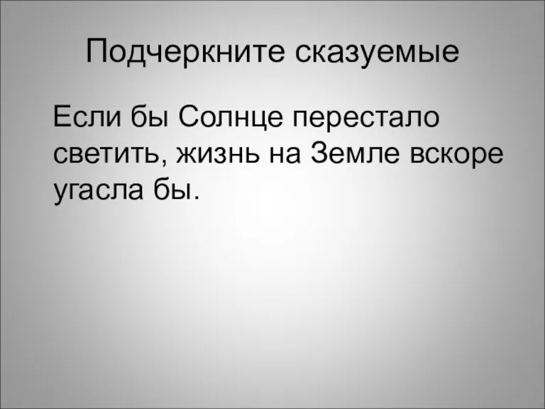 Подчеркните сказуемые Если бы Солнце перестало светить, жизнь на Земле вскоре угасла бы.