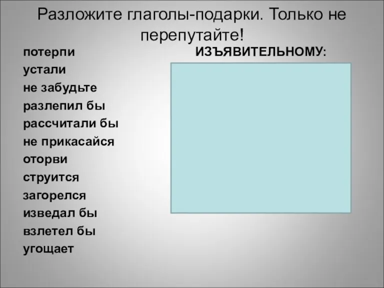 Разложите глаголы-подарки. Только не перепутайте! потерпи ИЗЪЯВИТЕЛЬНОМУ: устали не забудьте разлепил бы