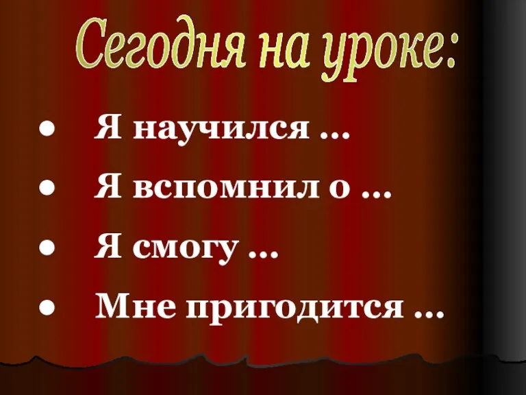 Я научился … Я вспомнил о … Я смогу … Мне пригодится … Сегодня на уроке: