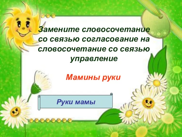 Замените словосочетание со связью согласование на словосочетание со связью управление Мамины руки Руки мамы