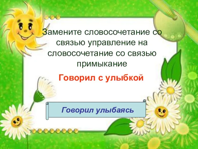 Замените словосочетание со связью управление на словосочетание со связью примыкание Говорил с улыбкой Говорил улыбаясь