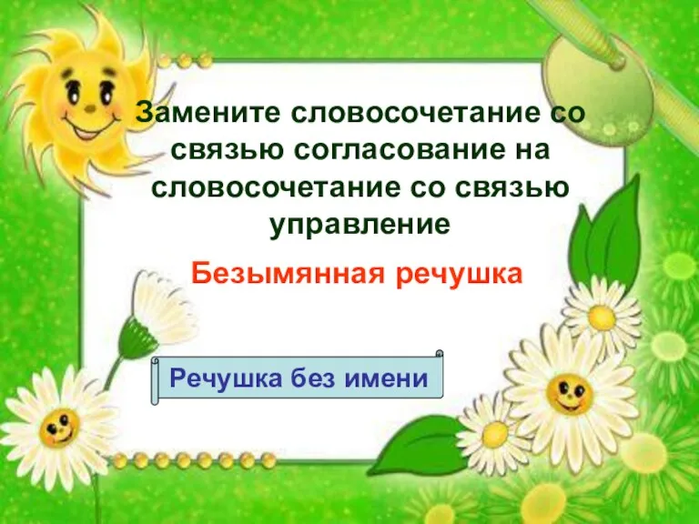 Замените словосочетание со связью согласование на словосочетание со связью управление Безымянная речушка Речушка без имени